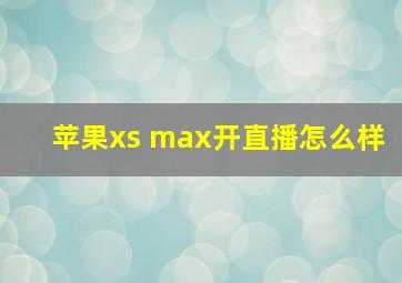 苹果xs max开直播怎么样